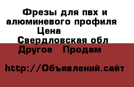 Фрезы для пвх и алюминевого профиля  › Цена ­ 5 000 - Свердловская обл. Другое » Продам   